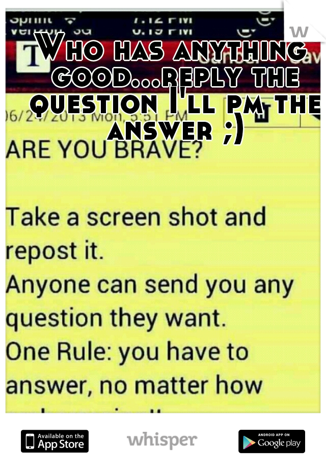 Who has anything good...reply the question I'll pm the answer ;)