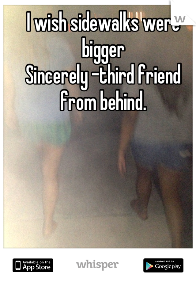 I wish sidewalks were bigger
Sincerely -third friend from behind.