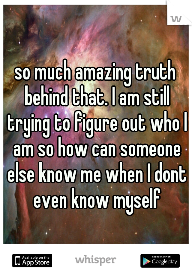 so much amazing truth behind that. I am still trying to figure out who I am so how can someone else know me when I dont even know myself