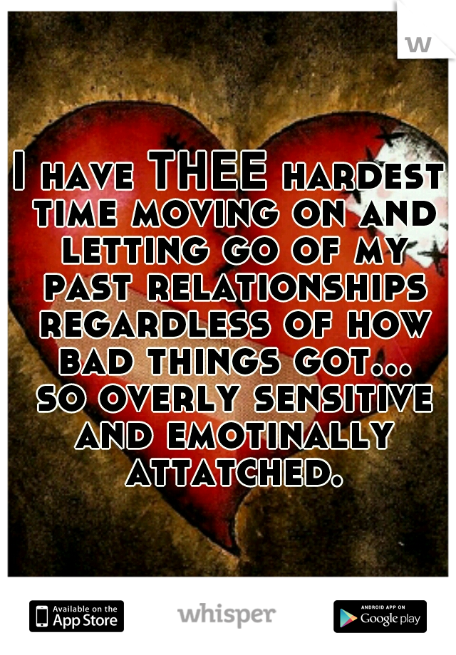 I have THEE hardest time moving on and letting go of my past relationships regardless of how bad things got... so overly sensitive and emotinally attatched.