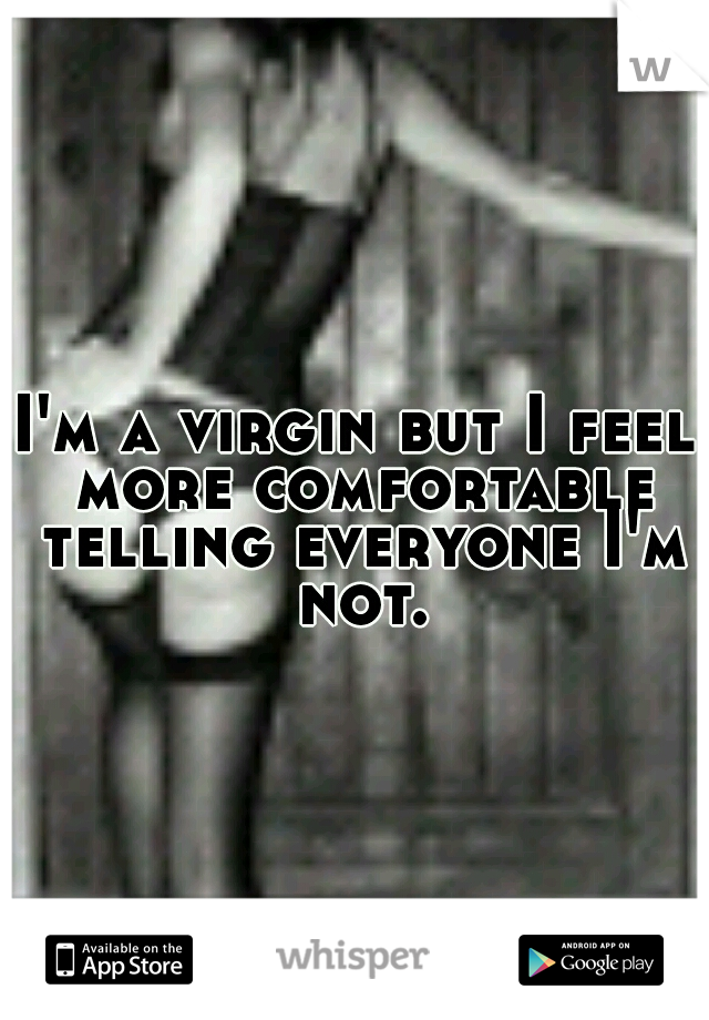 I'm a virgin but I feel more comfortable telling everyone I'm not.