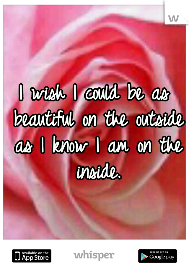 I wish I could be as beautiful on the outside as I know I am on the inside.