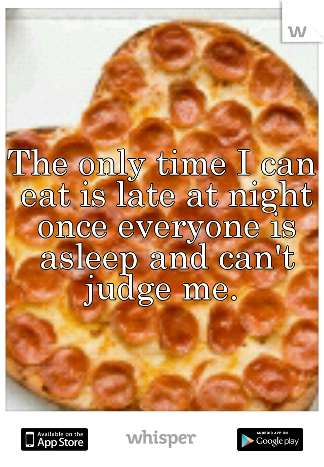 The only time I can eat is late at night once everyone is asleep and can't judge me. 