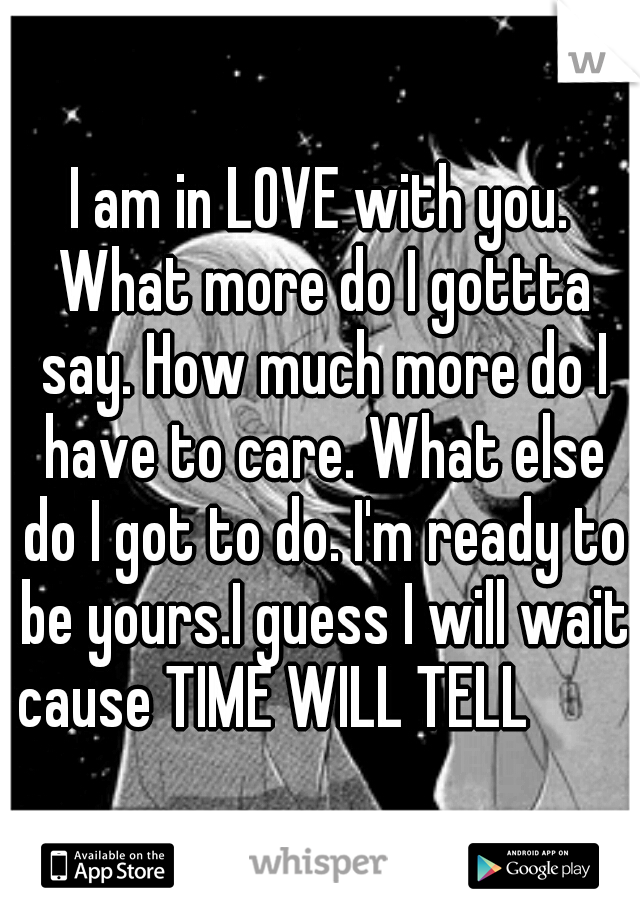 I am in LOVE with you. What more do I gottta say. How much more do I have to care. What else do I got to do. I'm ready to be yours.I guess I will wait cause TIME WILL TELL           
