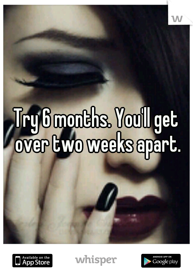 Try 6 months. You'll get over two weeks apart.