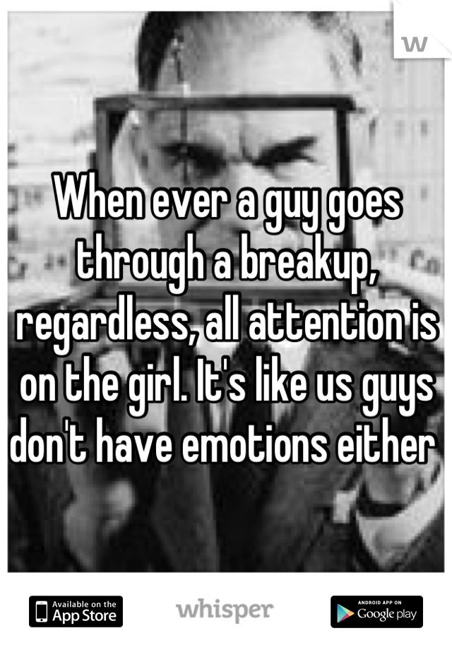 When ever a guy goes through a breakup, regardless, all attention is on the girl. It's like us guys don't have emotions either 