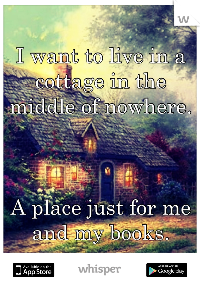 I want to live in a cottage in the middle of nowhere.



A place just for me and my books.