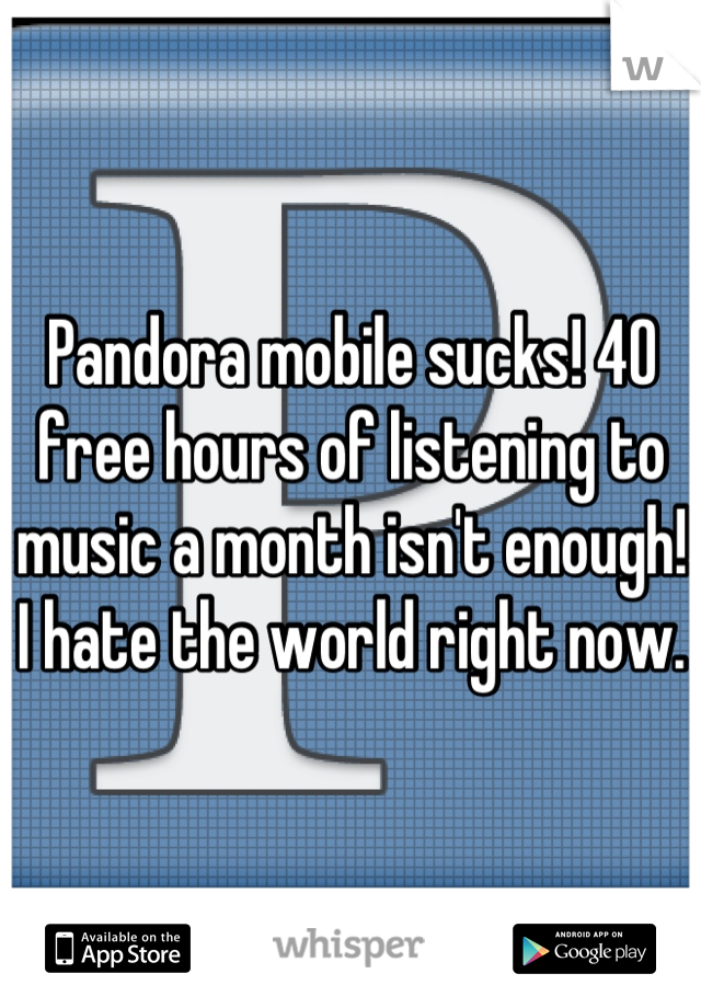 Pandora mobile sucks! 40 free hours of listening to music a month isn't enough! I hate the world right now. 