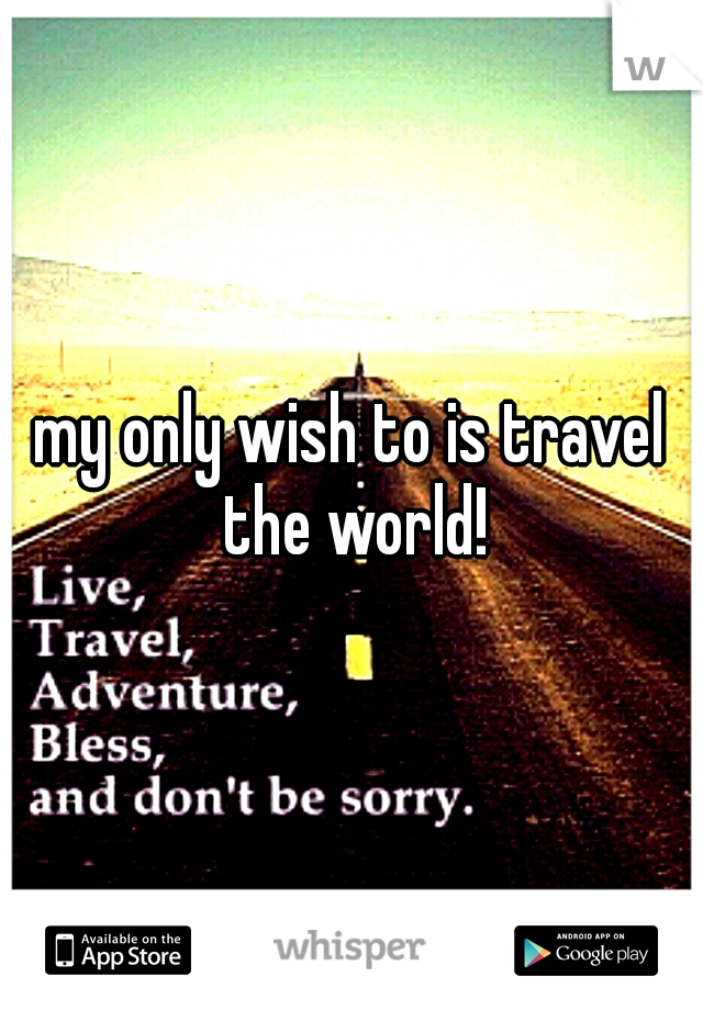 my only wish to is travel the world!