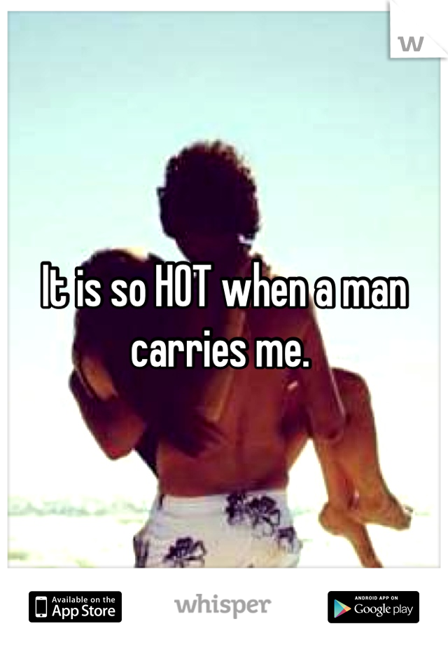 It is so HOT when a man carries me. 