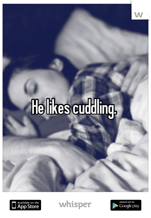 He likes cuddling. 