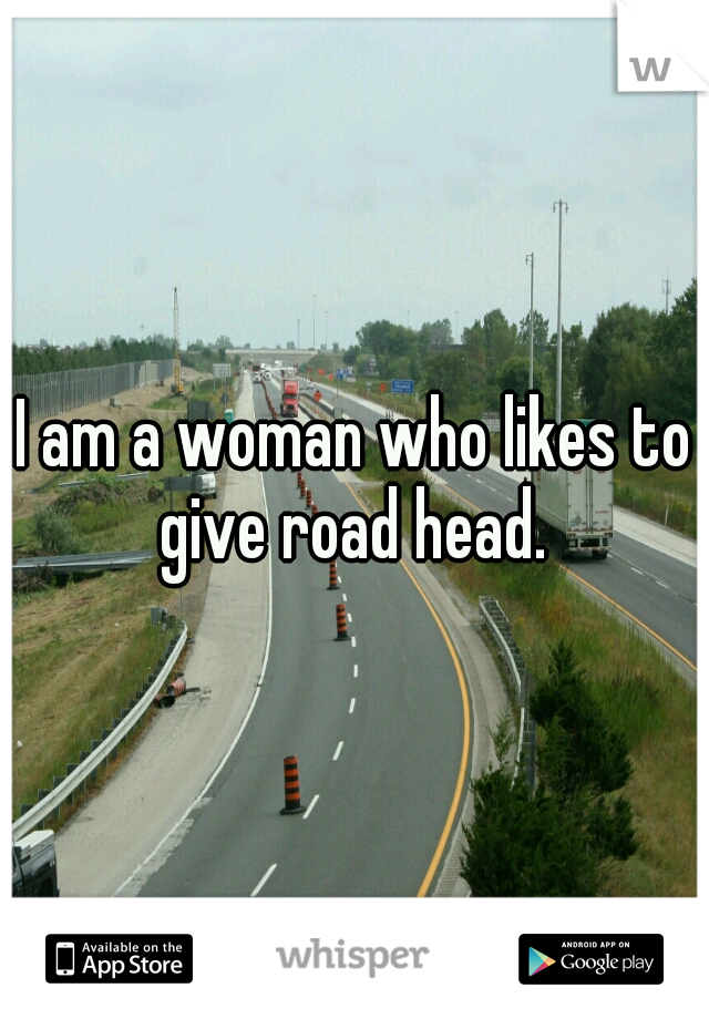 I am a woman who likes to give road head. 