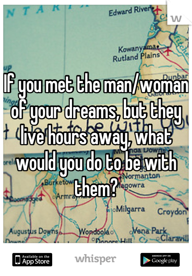 If you met the man/woman of your dreams, but they live hours away, what would you do to be with them?