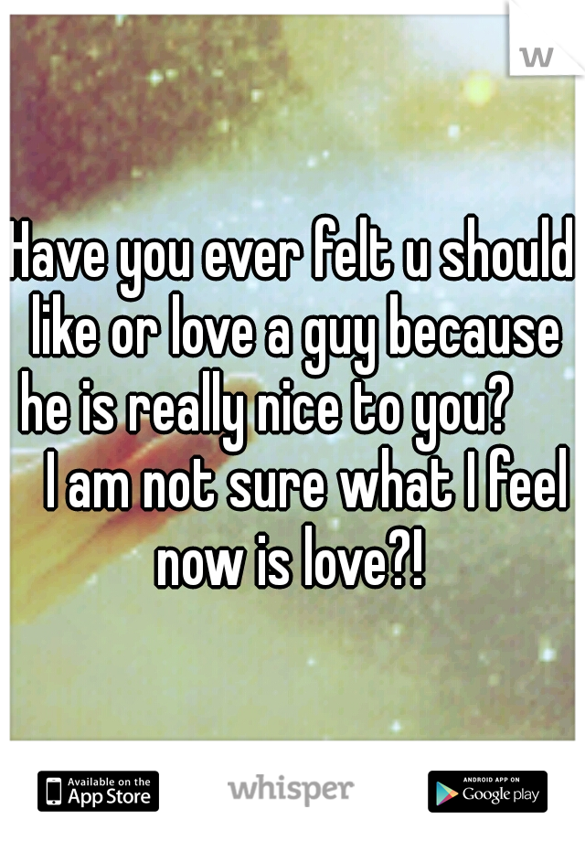 Have you ever felt u should like or love a guy because he is really nice to you?      
I am not sure what I feel now is love?! 