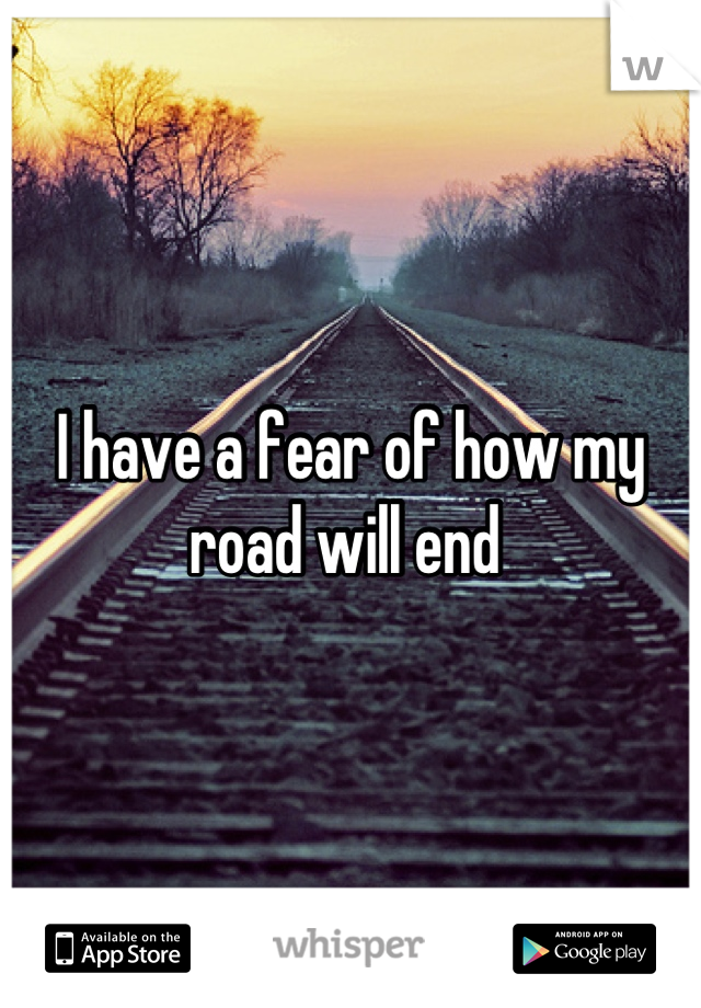 I have a fear of how my road will end 