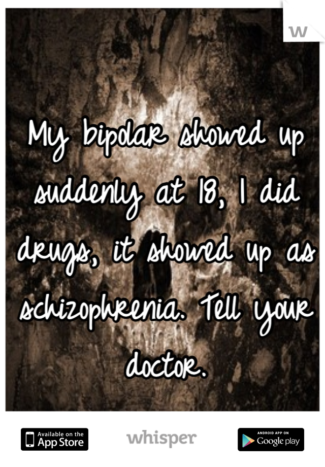 My bipolar showed up suddenly at 18, I did drugs, it showed up as schizophrenia. Tell your doctor.
