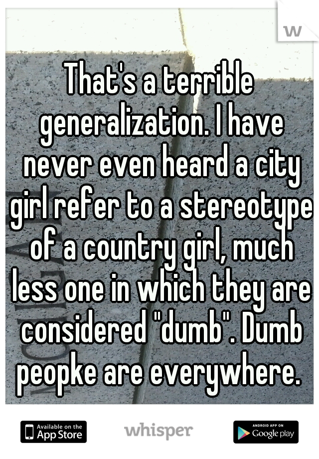 That's a terrible generalization. I have never even heard a city girl refer to a stereotype of a country girl, much less one in which they are considered "dumb". Dumb peopke are everywhere. 