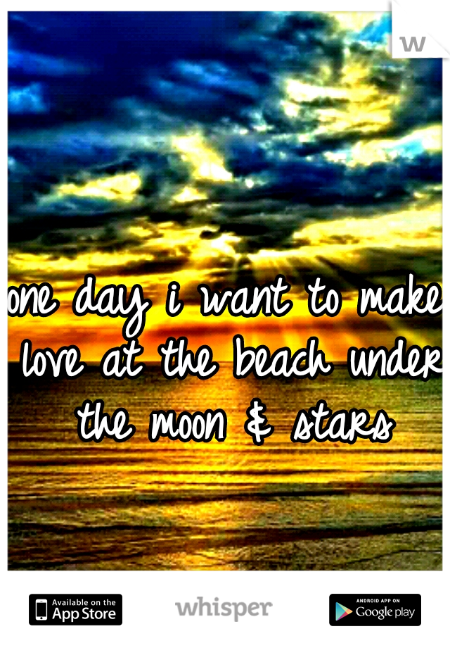 one day i want to make love at the beach under the moon & stars
