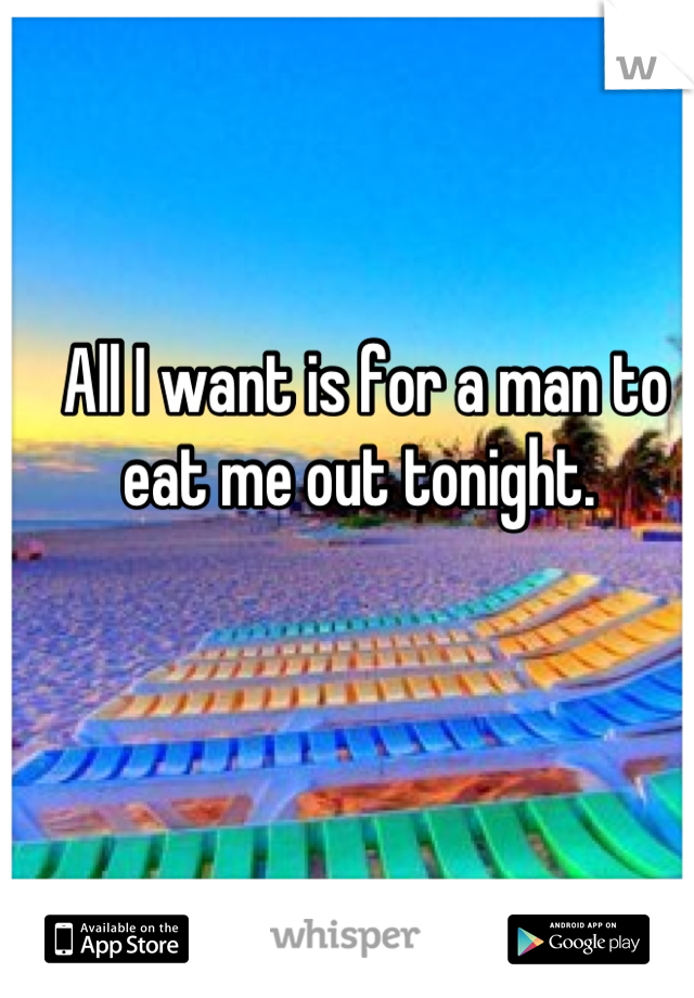 All I want is for a man to eat me out tonight. 