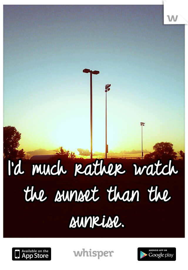 I'd much rather watch the sunset than the sunrise.