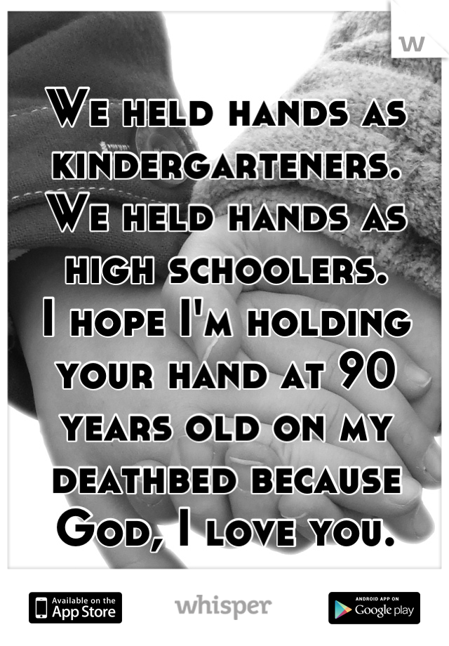 We held hands as kindergarteners.
We held hands as high schoolers.
I hope I'm holding your hand at 90 years old on my deathbed because God, I love you.