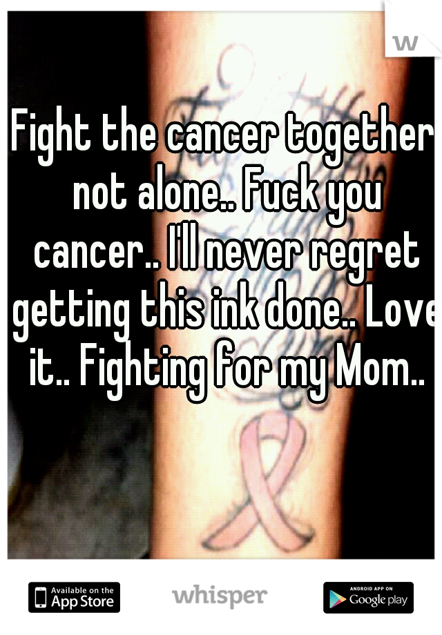 Fight the cancer together not alone.. Fuck you cancer.. I'll never regret getting this ink done.. Love it.. Fighting for my Mom..