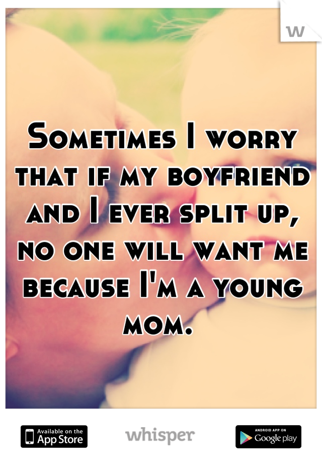 Sometimes I worry that if my boyfriend and I ever split up, no one will want me because I'm a young mom. 
