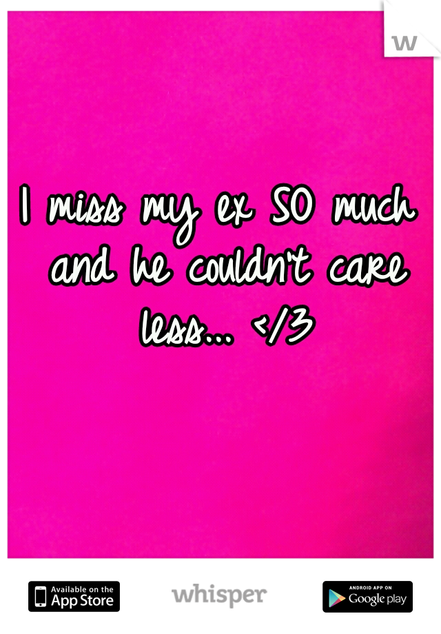I miss my ex SO much and he couldn't care less... </3