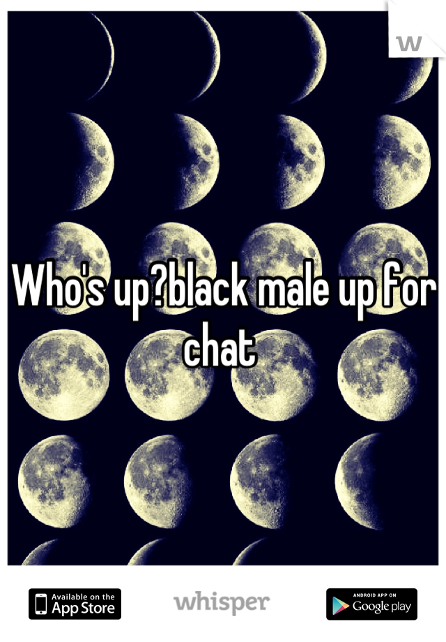 Who's up?black male up for chat 