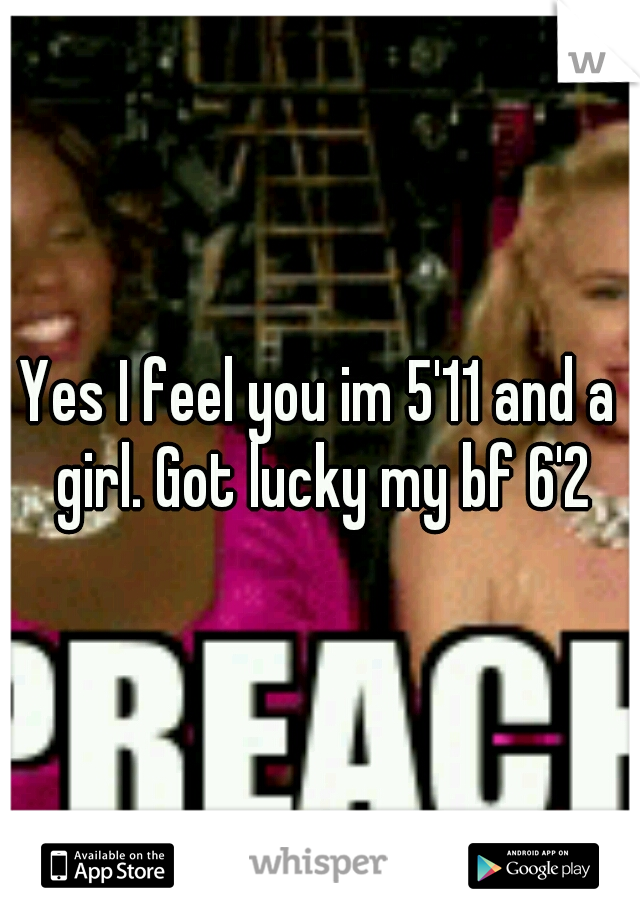 Yes I feel you im 5'11 and a girl. Got lucky my bf 6'2