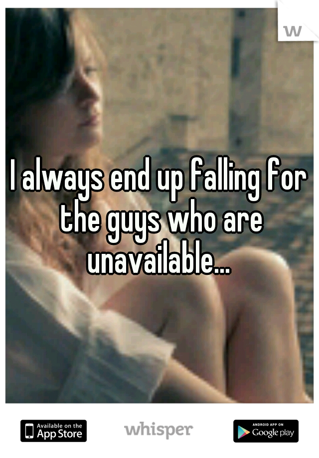 I always end up falling for the guys who are unavailable... 