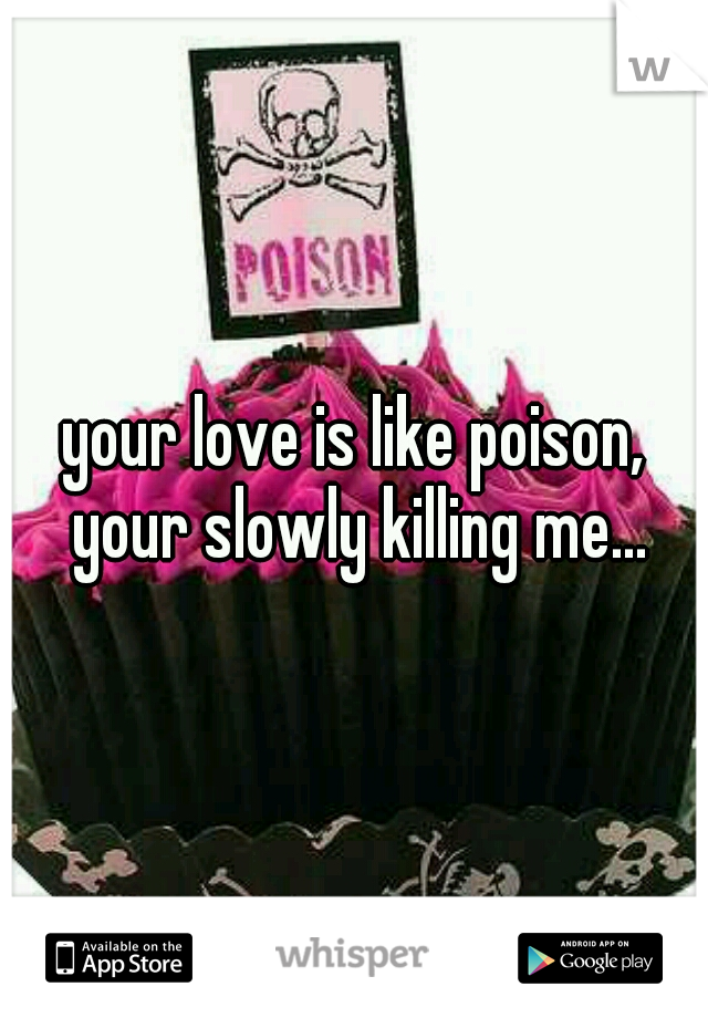 your love is like poison, your slowly killing me...