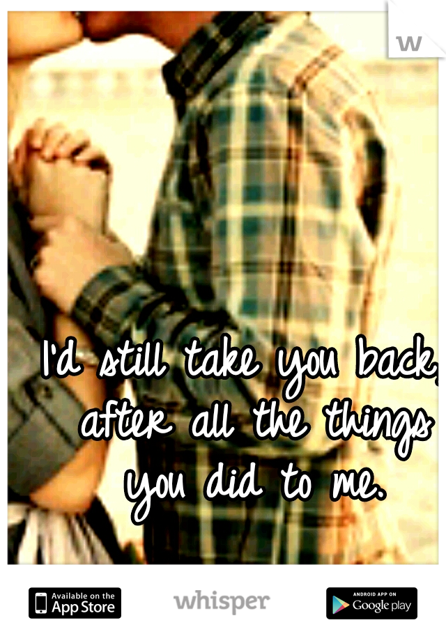 I'd still take you back, after all the things you did to me.