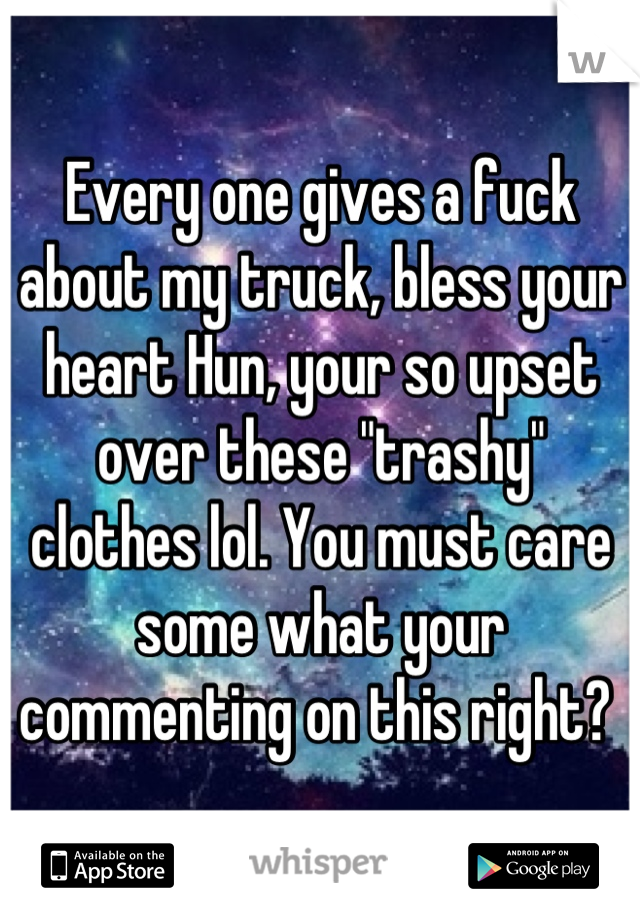 Every one gives a fuck about my truck, bless your heart Hun, your so upset over these "trashy" clothes lol. You must care some what your commenting on this right? 