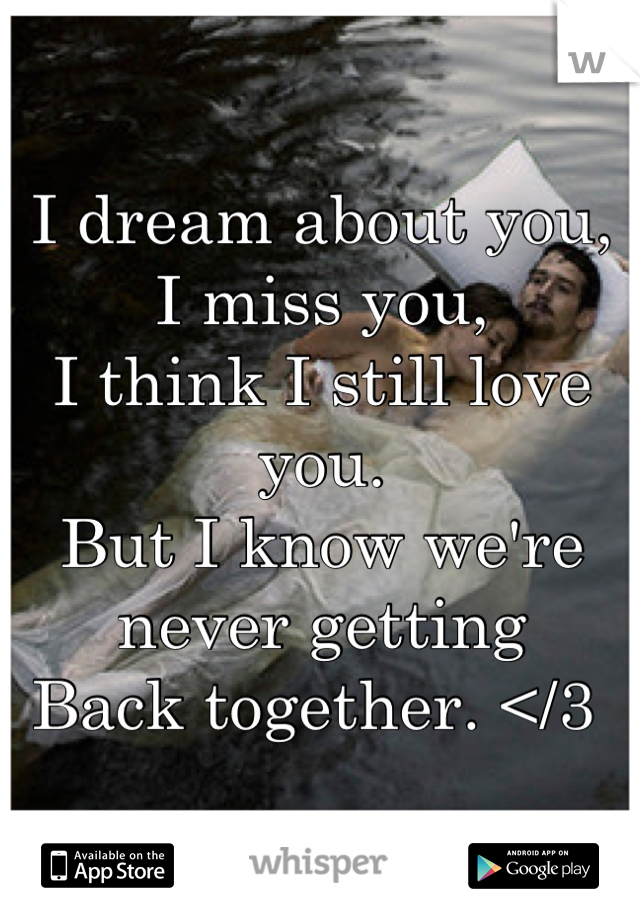 I dream about you, 
I miss you, 
I think I still love you. 
But I know we're never getting 
Back together. </3 