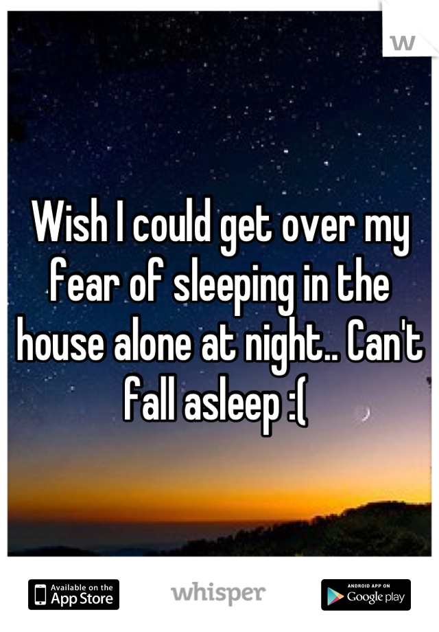 Wish I could get over my fear of sleeping in the house alone at night.. Can't fall asleep :( 