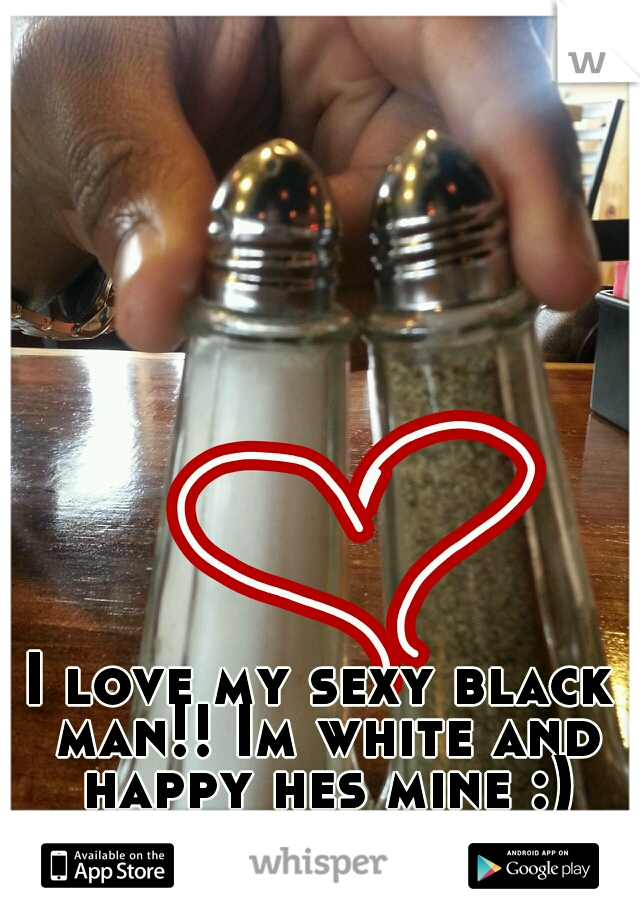 I love my sexy black man!! Im white and happy hes mine :)