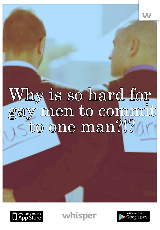 Why is so hard for gay men to commit to one man?!?