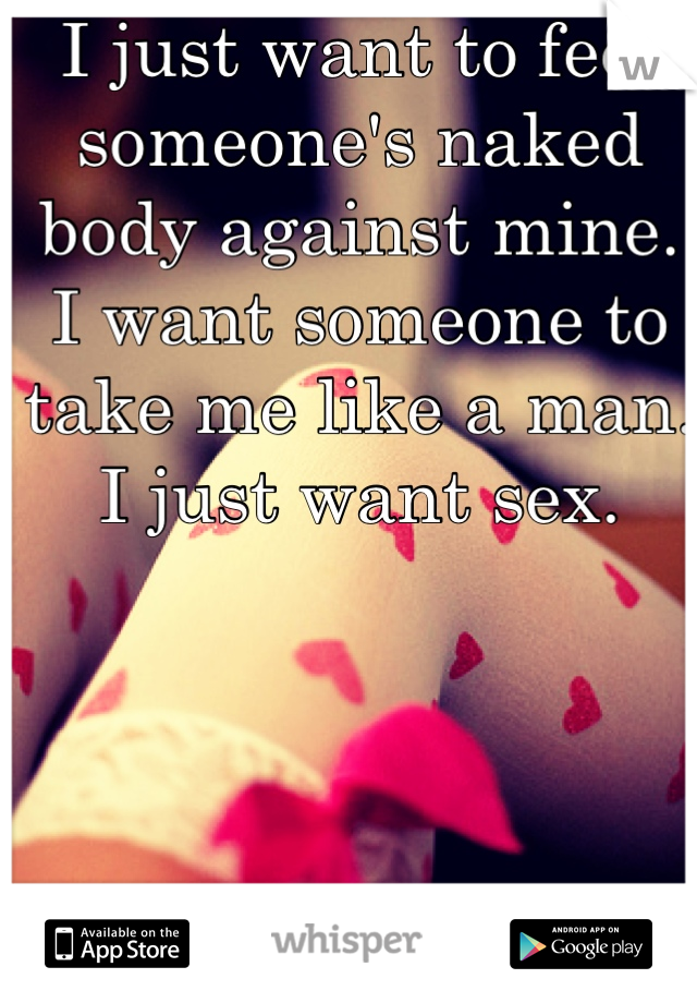 I just want to feel someone's naked body against mine. 
I want someone to take me like a man. 
I just want sex.