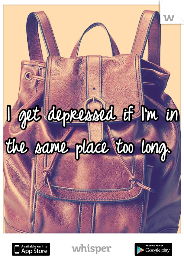 I get depressed if I'm in the same place too long. 