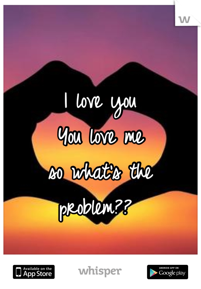 I love you
You love me
so what's the 
problem?? 