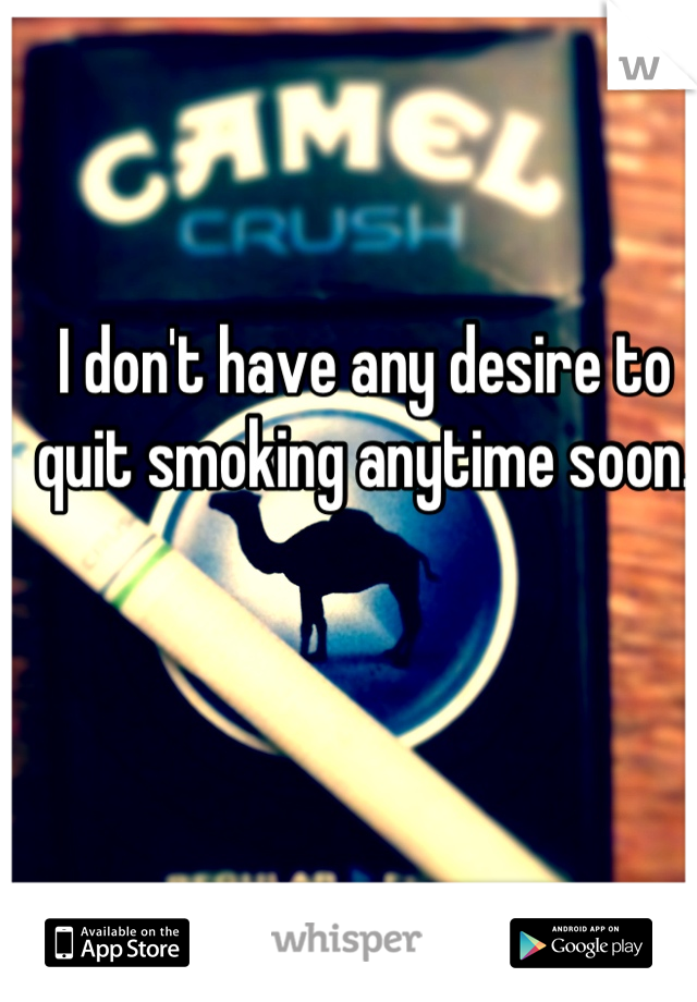 I don't have any desire to quit smoking anytime soon.