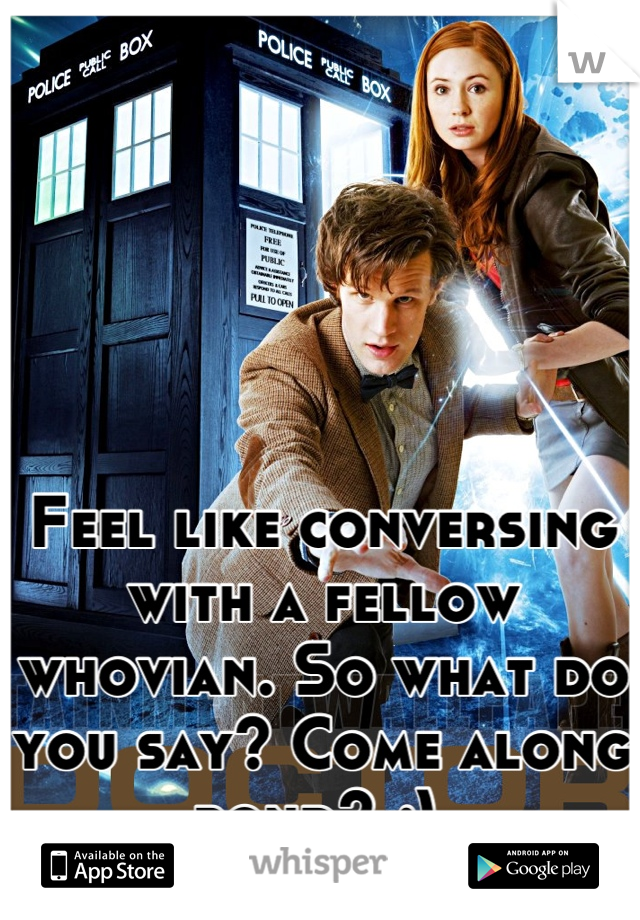 Feel like conversing with a fellow whovian. So what do you say? Come along pond? ;) 