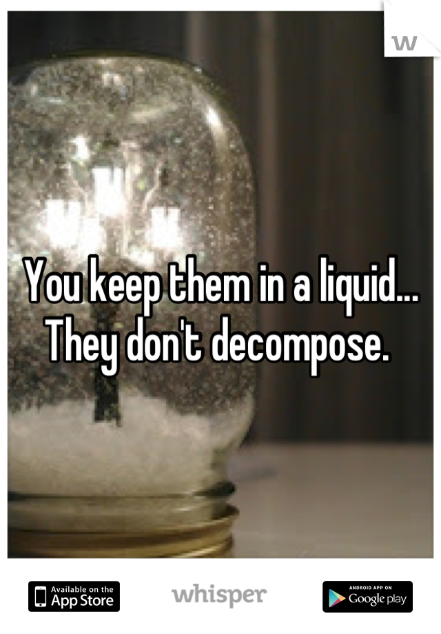 You keep them in a liquid... They don't decompose. 
