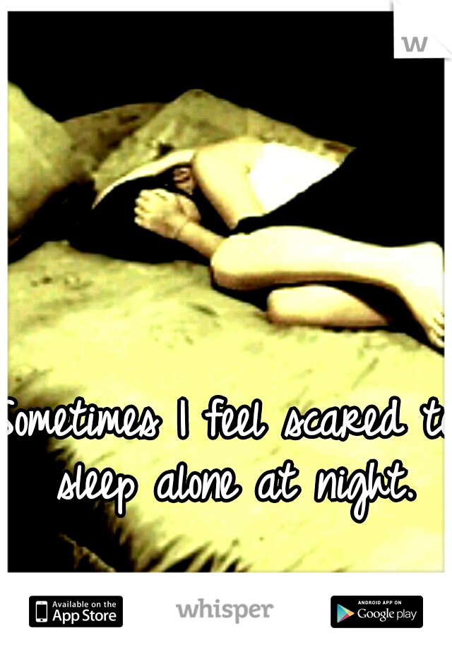 Sometimes I feel scared to sleep alone at night.