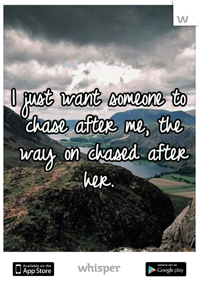 I just want someone to chase after me, the way on chased after her.
