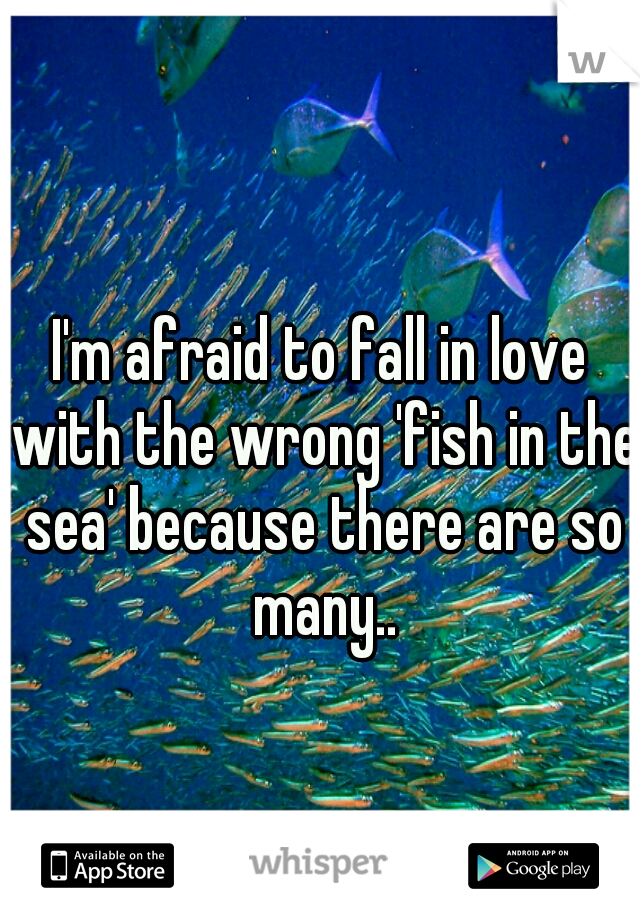 I'm afraid to fall in love with the wrong 'fish in the sea' because there are so many..