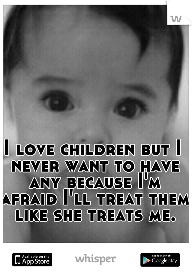 I love children but I never want to have any because I'm afraid I'll treat them like she treats me.