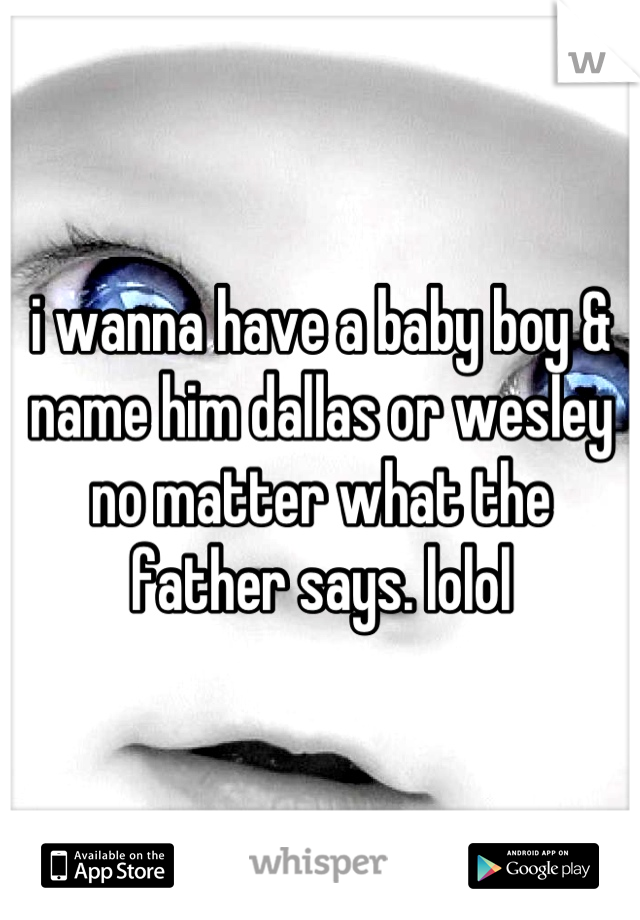 i wanna have a baby boy & name him dallas or wesley no matter what the father says. lolol
