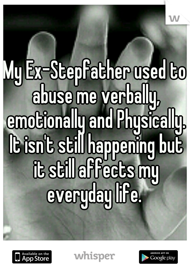 My Ex-Stepfather used to abuse me verbally, emotionally and Physically. It isn't still happening but it still affects my everyday life. 